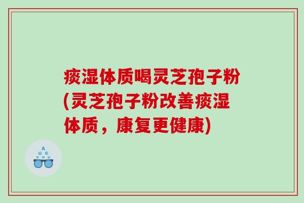 痰湿体质喝灵芝孢子粉(灵芝孢子粉改善痰湿体质,康复更健康) 痰湿体质喝灵芝孢子粉(灵芝孢子粉改善痰湿体质,康复更健康)