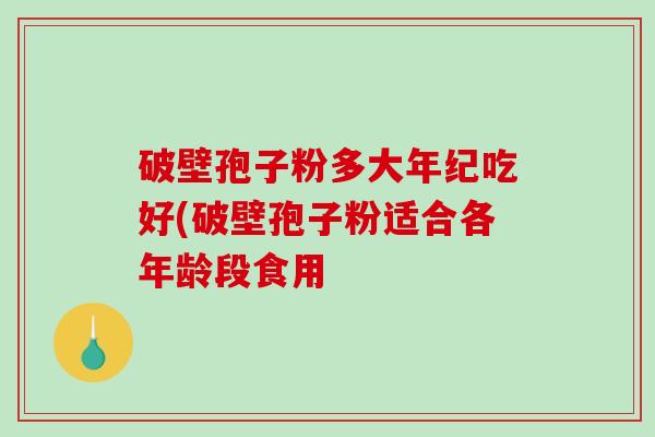 破壁孢子粉多大年纪吃好(破壁孢子粉适合各年龄段食用