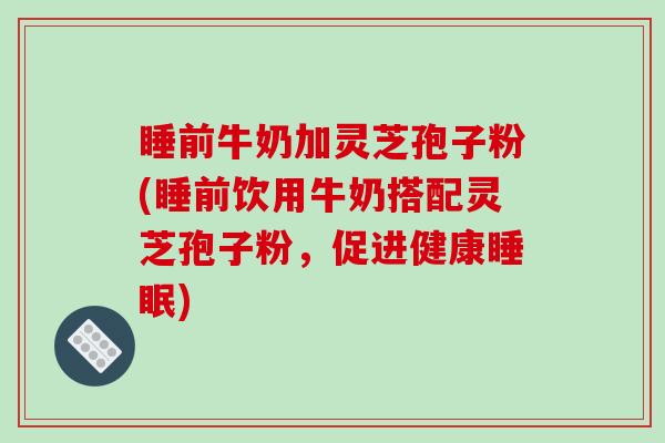 睡前牛奶加灵芝孢子粉(睡前饮用牛奶搭配灵芝孢子粉，促进健康)