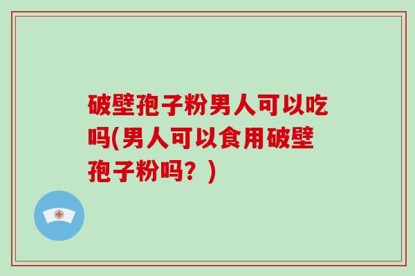 破壁孢子粉男人可以吃吗(男人可以食用破壁孢子粉吗？)