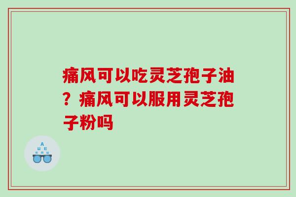 痛风可以吃灵芝孢子油?痛风可以服用灵芝孢子粉吗 痛风可以吃灵芝孢子油?痛风可以服用灵芝孢子粉吗