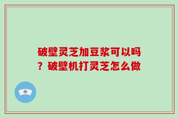 破壁灵芝加豆浆可以吗？破壁机打灵芝怎么做