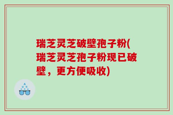 瑞芝灵芝破壁孢子粉(瑞芝灵芝孢子粉现已破壁，更方便吸收)