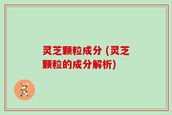 灵芝颗粒成分 (灵芝颗粒的成分解析)