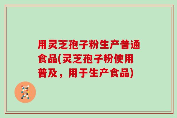 用灵芝孢子粉生产普通食品(灵芝孢子粉使用普及,用于生产食品) 用灵芝孢子粉生产普通食品(灵芝孢子粉使用普及,用于生产食品)