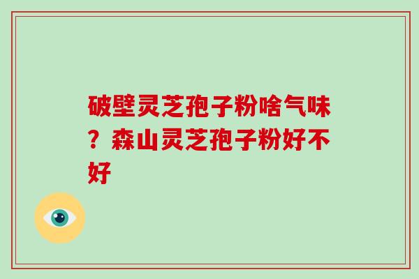 破壁灵芝孢子粉啥气味？森山灵芝孢子粉好不好
