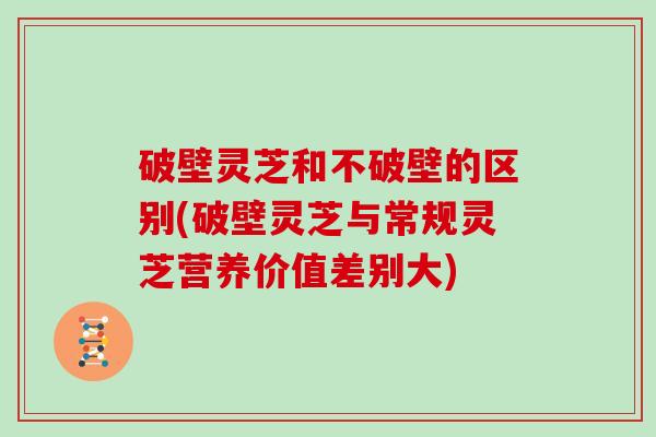 破壁灵芝和不破壁的区别(破壁灵芝与常规灵芝营养价值差别大) 破壁灵芝和不破壁的区别(破壁灵芝与常规灵芝营养价值差别大)
