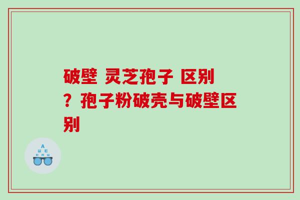 破壁 灵芝孢子 区别？孢子粉破壳与破壁区别