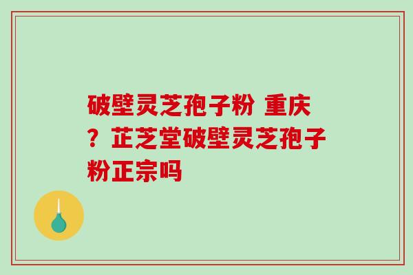 破壁灵芝孢子粉 重庆？芷芝堂破壁灵芝孢子粉正宗吗