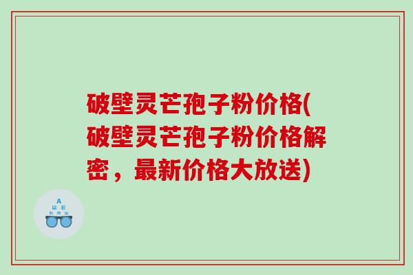 破壁灵芒孢子粉价格(破壁灵芒孢子粉价格解密，新价格大放送)