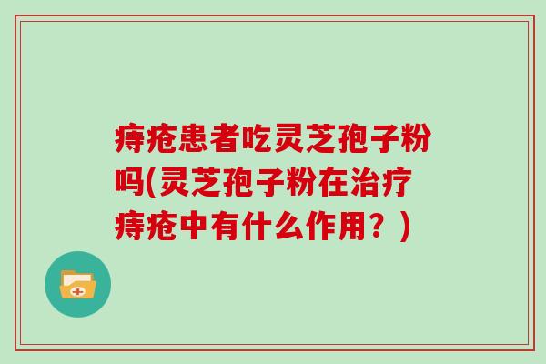痔疮患者吃灵芝孢子粉吗(灵芝孢子粉在痔疮中有什么作用?) 痔疮患者吃灵芝孢子粉吗(灵芝孢子粉在痔疮中有什么作用?)