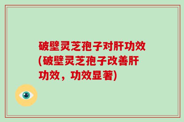 破壁灵芝孢子对功效(破壁灵芝孢子改善功效，功效显著)