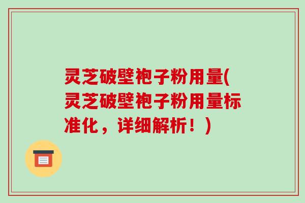 灵芝破壁袍子粉用量(灵芝破壁袍子粉用量标准化，详细解析！)