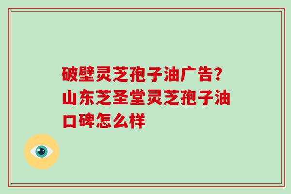破壁灵芝孢子油广告?山东芝圣堂灵芝孢子油口碑怎么样 破壁灵芝孢子油广告?山东芝圣堂灵芝孢子油口碑怎么样