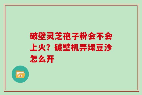 破壁灵芝孢子粉会不会上火？破壁机弄绿豆沙怎么开