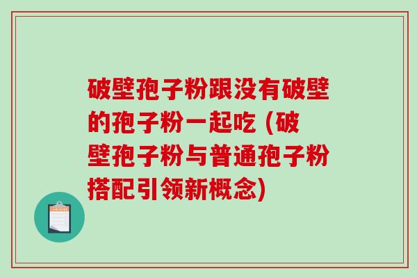 破壁孢子粉跟没有破壁的孢子粉一起吃 (破壁孢子粉与普通孢子粉搭配引领新概念)
