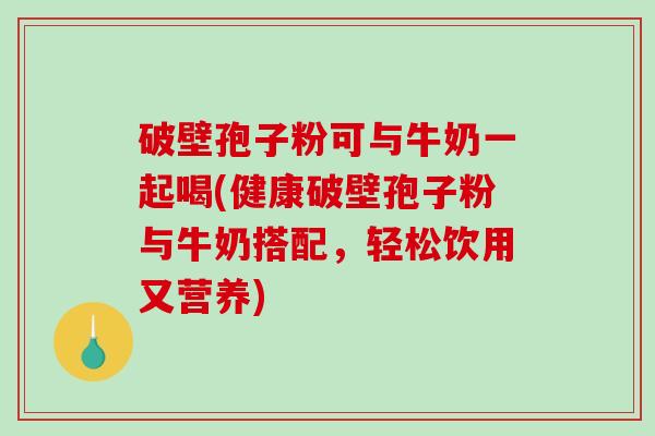 破壁孢子粉可与牛奶一起喝(健康破壁孢子粉与牛奶搭配,轻松饮用又营养) 破壁孢子粉可与牛奶一起喝(健康破壁孢子粉与牛奶搭配,轻松饮用又营养)