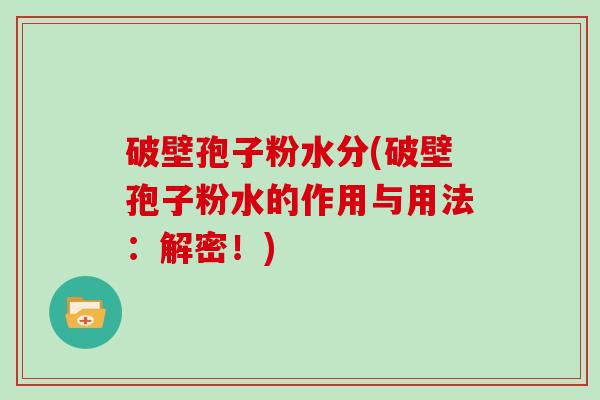 破壁孢子粉水分(破壁孢子粉水的作用与用法:解密!) 破壁孢子粉水分(破壁孢子粉水的作用与用法:解密!)