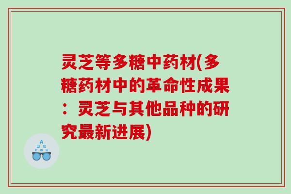 灵芝等多糖材(多糖药材中的革命性成果：灵芝与其他品种的研究新进展)