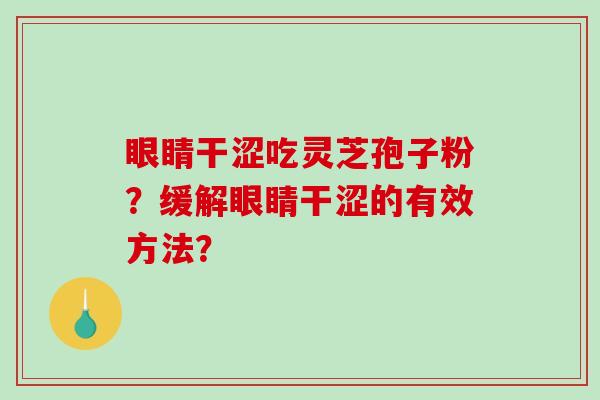 眼睛干涩吃灵芝孢子粉?缓解眼睛干涩的有效方法? 眼睛干涩吃灵芝孢子粉?缓解眼睛干涩的有效方法?