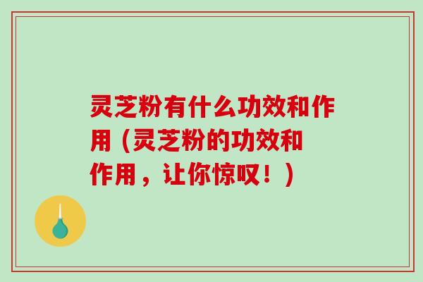 灵芝粉有什么功效和作用 (灵芝粉的功效和作用,让你惊叹!) 灵芝粉有什么功效和作用 (灵芝粉的功效和作用,让你惊叹!)