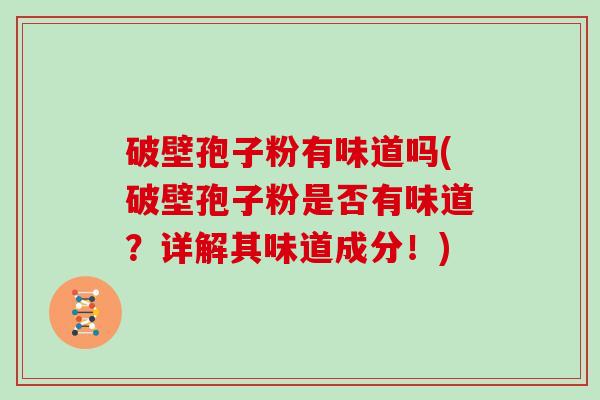 破壁孢子粉有味道吗(破壁孢子粉是否有味道?详解其味道成分!) 破壁孢子粉有味道吗(破壁孢子粉是否有味道?详解其味道成分!)