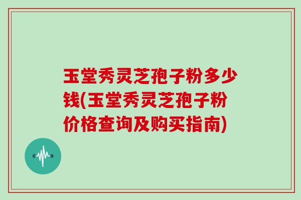 玉堂秀灵芝孢子粉多少钱(玉堂秀灵芝孢子粉价格查询及购买指南) 玉堂秀灵芝孢子粉多少钱(玉堂秀灵芝孢子粉价格查询及购买指南)