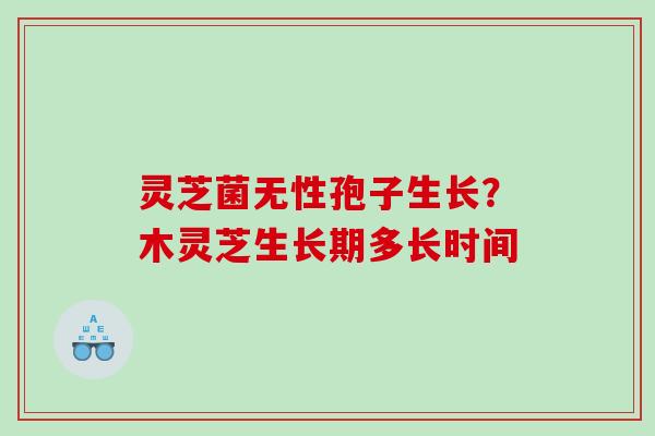 灵芝菌无性孢子生长?木灵芝生长期多长时间 灵芝菌无性孢子生长?木灵芝生长期多长时间