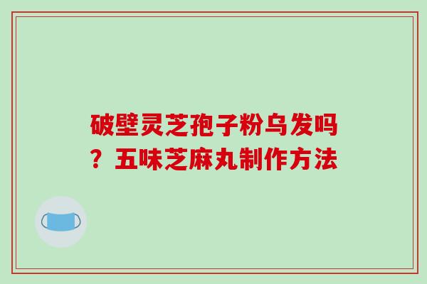 破壁灵芝孢子粉乌发吗？五味芝麻丸制作方法