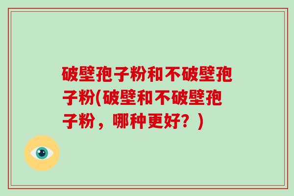 破壁孢子粉和不破壁孢子粉(破壁和不破壁孢子粉，哪种更好？)