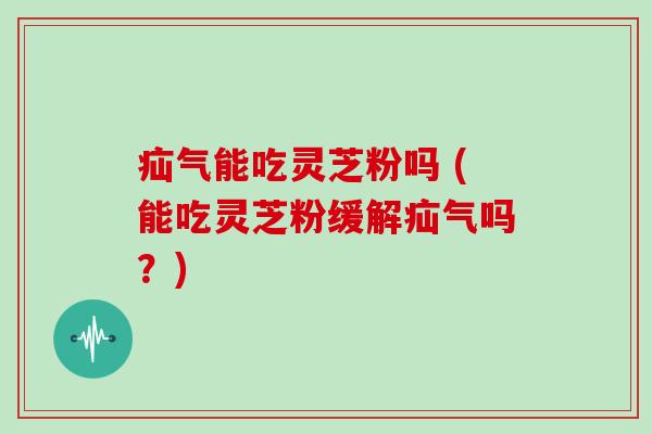 疝气能吃灵芝粉吗 (能吃灵芝粉缓解疝气吗?) 疝气能吃灵芝粉吗 (能吃灵芝粉缓解疝气吗?)