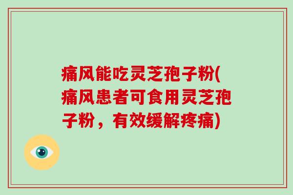 痛风能吃灵芝孢子粉(痛风患者可食用灵芝孢子粉,有效缓解) 痛风能吃灵芝孢子粉(痛风患者可食用灵芝孢子粉,有效缓解)