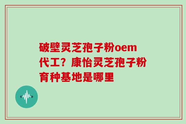 破壁灵芝孢子粉oem代工？康怡灵芝孢子粉育种基地是哪里