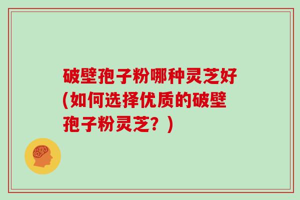 破壁孢子粉哪种灵芝好(如何选择优质的破壁孢子粉灵芝?) 破壁孢子粉哪种灵芝好(如何选择优质的破壁孢子粉灵芝?)