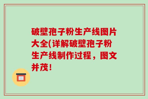 破壁孢子粉生产线图片大全(详解破壁孢子粉生产线制作过程，图文并茂！