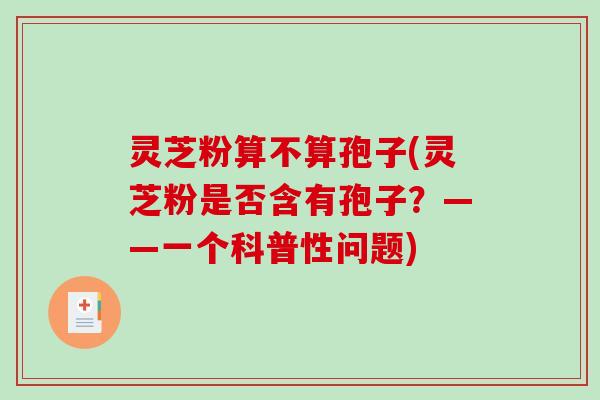 灵芝粉算不算孢子(灵芝粉是否含有孢子?——一个科普性问题) 灵芝粉算不算孢子(灵芝粉是否含有孢子?——一个科普性问题)