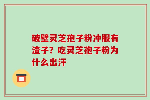 破壁灵芝孢子粉冲服有渣子？吃灵芝孢子粉为什么出汗