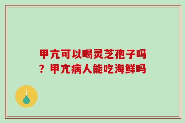 甲亢可以喝灵芝孢子吗？甲亢人能吃海鲜吗