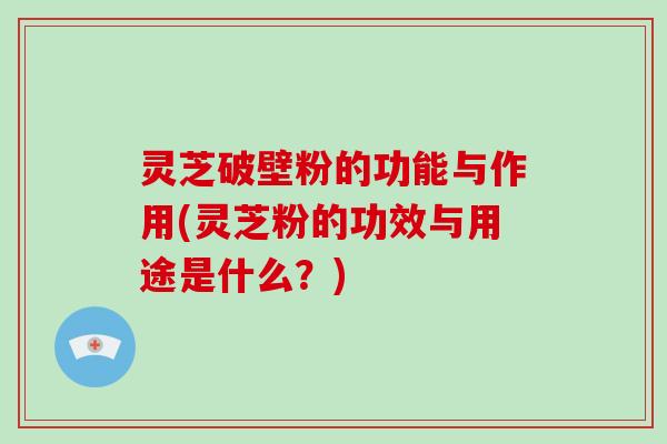 灵芝破壁粉的功能与作用(灵芝粉的功效与用途是什么？)