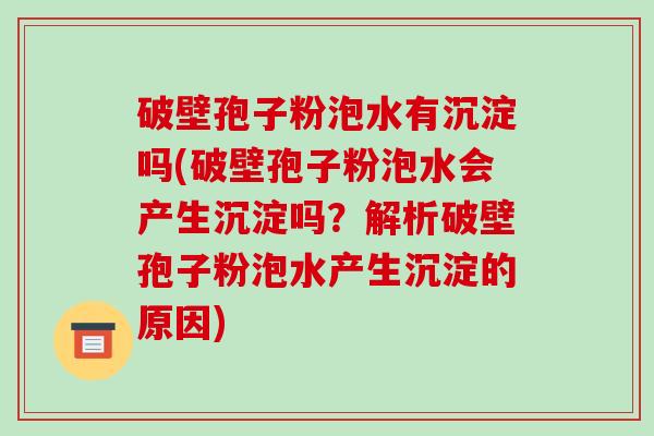 破壁孢子粉泡水有沉淀吗(破壁孢子粉泡水会产生沉淀吗？解析破壁孢子粉泡水产生沉淀的原因)