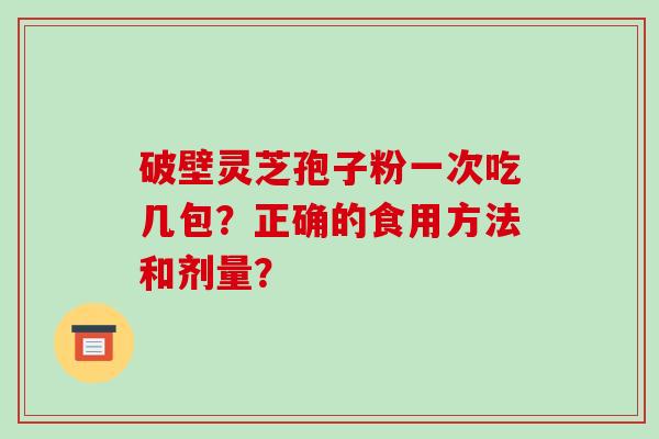 破壁灵芝孢子粉一次吃几包？正确的食用方法和剂量？