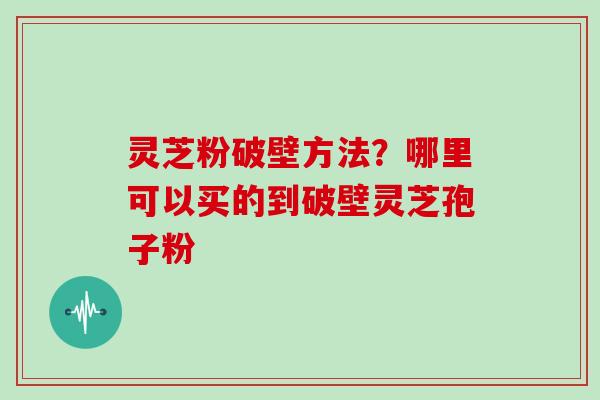 灵芝粉破壁方法？哪里可以买的到破壁灵芝孢子粉