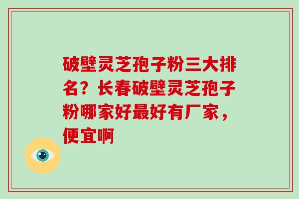 破壁灵芝孢子粉三大排名？长春破壁灵芝孢子粉哪家好好有厂家，便宜啊