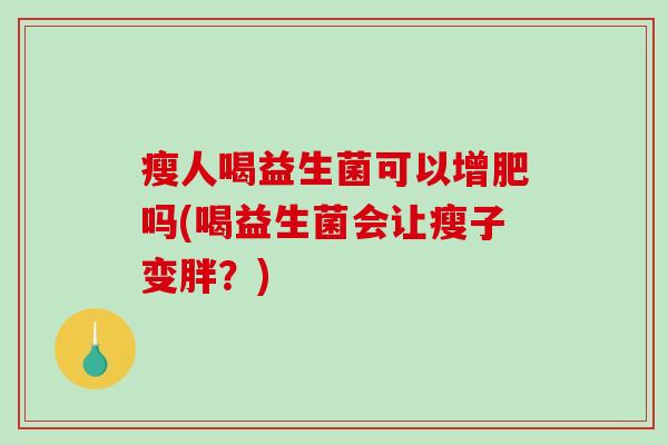 瘦人喝益生菌可以增肥吗(喝益生菌会让瘦子变胖？)