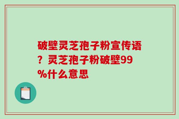 破壁灵芝孢子粉宣传语？灵芝孢子粉破壁99%什么意思