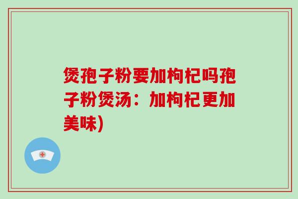 煲孢子粉要加枸杞吗孢子粉煲汤：加枸杞更加美味)