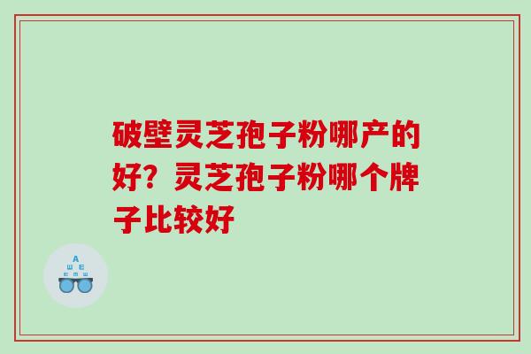 破壁灵芝孢子粉哪产的好？灵芝孢子粉哪个牌子比较好