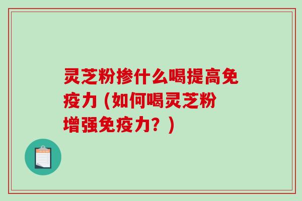 灵芝粉掺什么喝提高免疫力 (如何喝灵芝粉增强免疫力？)