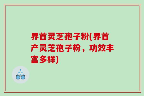 界首灵芝孢子粉(界首产灵芝孢子粉，功效丰富多样)