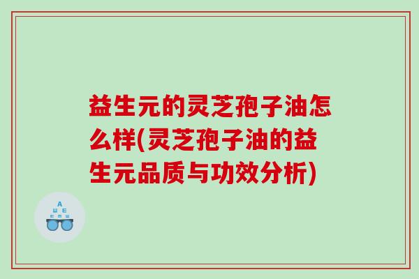 益生元的灵芝孢子油怎么样(灵芝孢子油的益生元品质与功效分析)